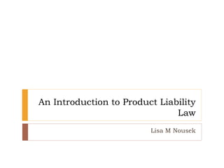 An Introduction to Product Liability
Law
Lisa M Nousek
 