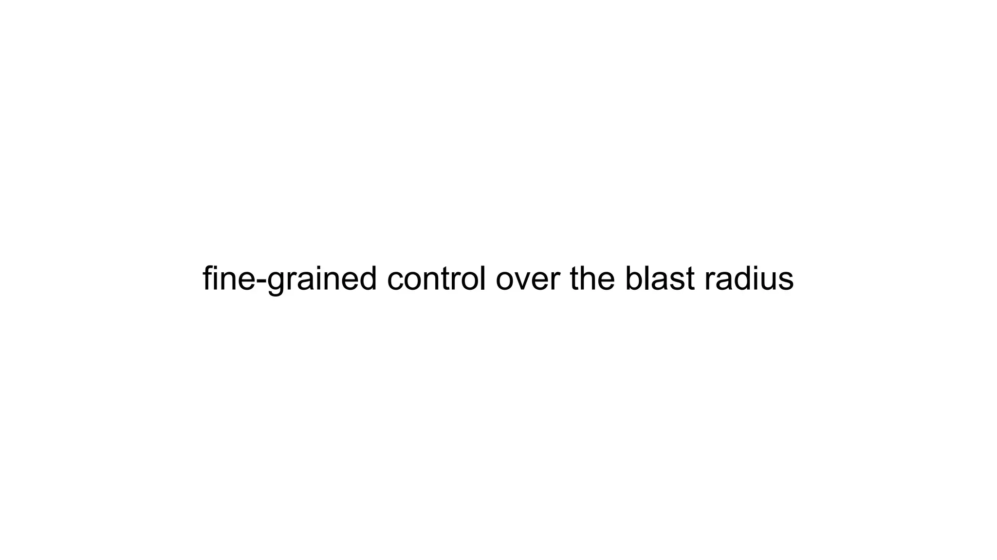 fine-grained control over the blast radius
