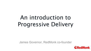 An introduction to
Progressive Delivery
James Governor, RedMonk co-founder
 