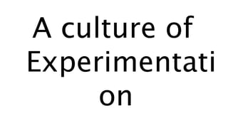 A culture of
Experimentati
on
 