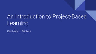 An Introduction to Project-Based
Learning
Kimberly L. Winters
 