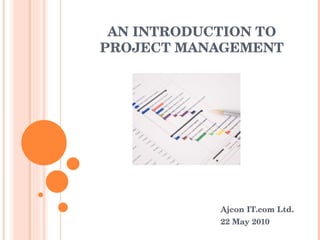 AN INTRODUCTION TO PROJECT MANAGEMENT Ajcon IT.com Ltd. 22 May 2010 