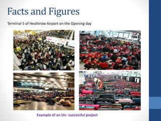 Facts and Figures
6
Terminal 5 of Heathrow Airport on the Opening day
Example of an Un- successful project
 