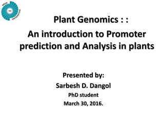 An introduction to Promoter
prediction and Analysis in plants
Presented by:
Sarbesh D. Dangol
PhD student
March 30, 2016.
Plant Genomics : :
 