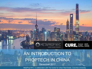 AN INTRODUCTION TO
PROPTECH IN CHINA
December 2017
MetaProp NYC in collaboration with The Center for Urban Real Estate, Columbia University
 