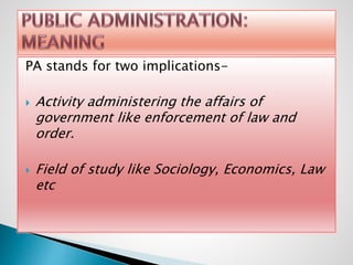 PA stands for two implications-
 Activity administering the affairs of
government like enforcement of law and
order.
 Field of study like Sociology, Economics, Law
etc
 