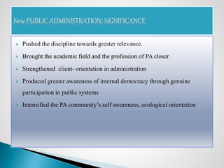  Pushed the discipline towards greater relevance.
 Brought the academic field and the profession of PA closer
 Strengthened client- orientation in administration
 Produced greater awareness of internal democracy through genuine
participation in public systems
 Intensified the PA community’s self awareness, ecological orientation
 