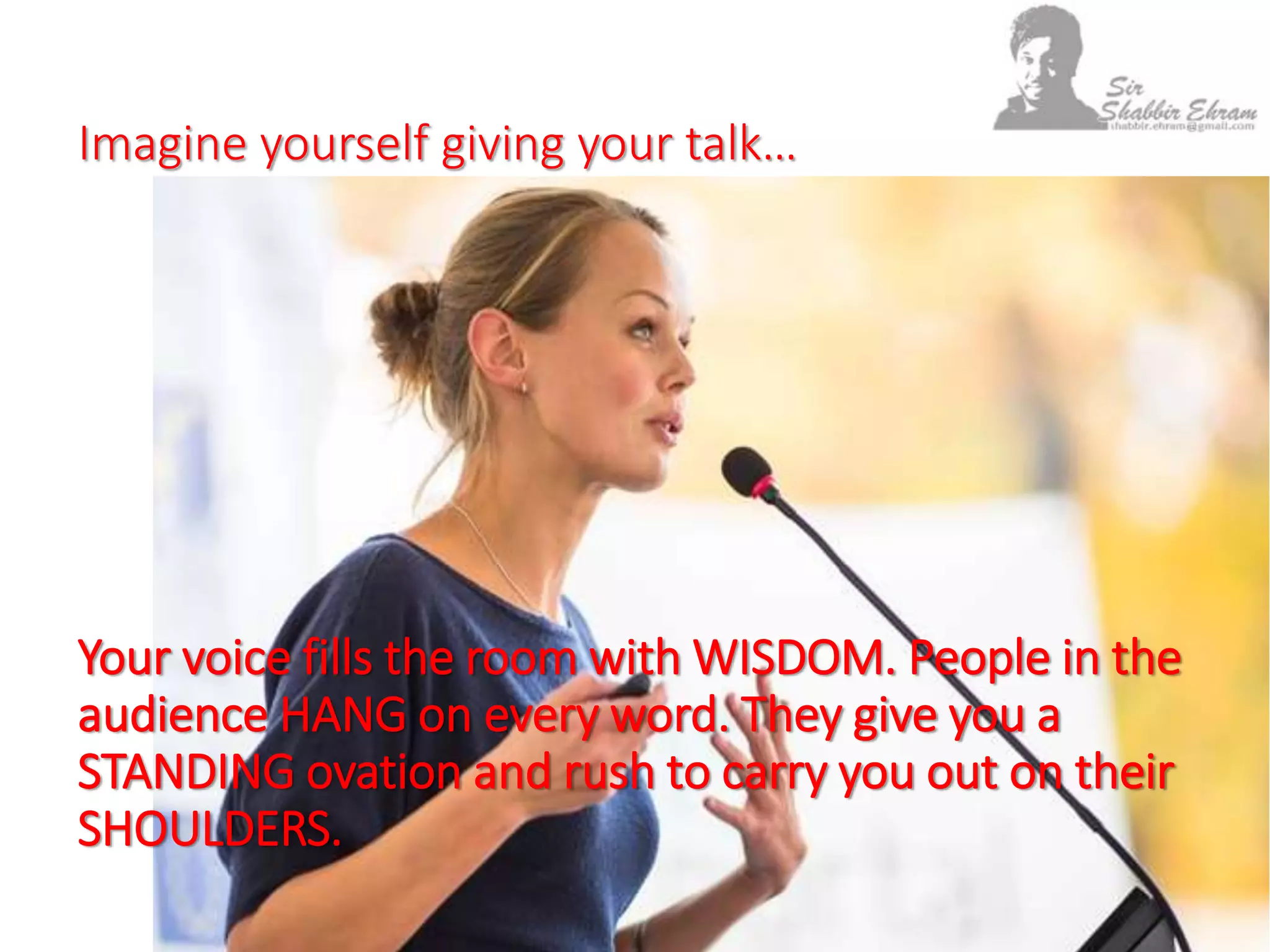 Imagine yourself giving your talk…
Your voice fills the room with WISDOM. People in the
audience HANG on every word. They give you a
STANDING ovation and rush to carry you out on their
SHOULDERS.
 