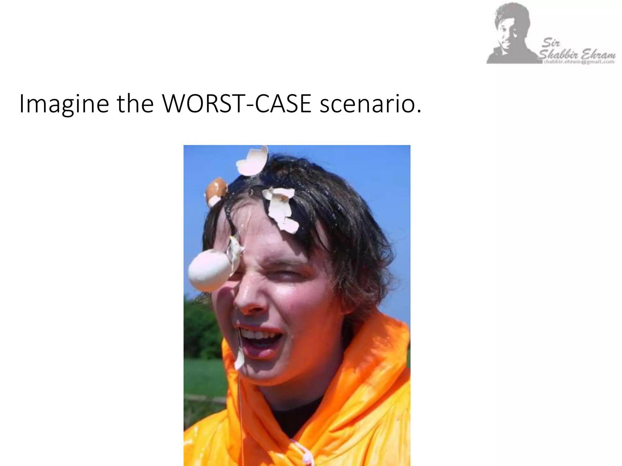 Imagine the WORST-CASE scenario.
 