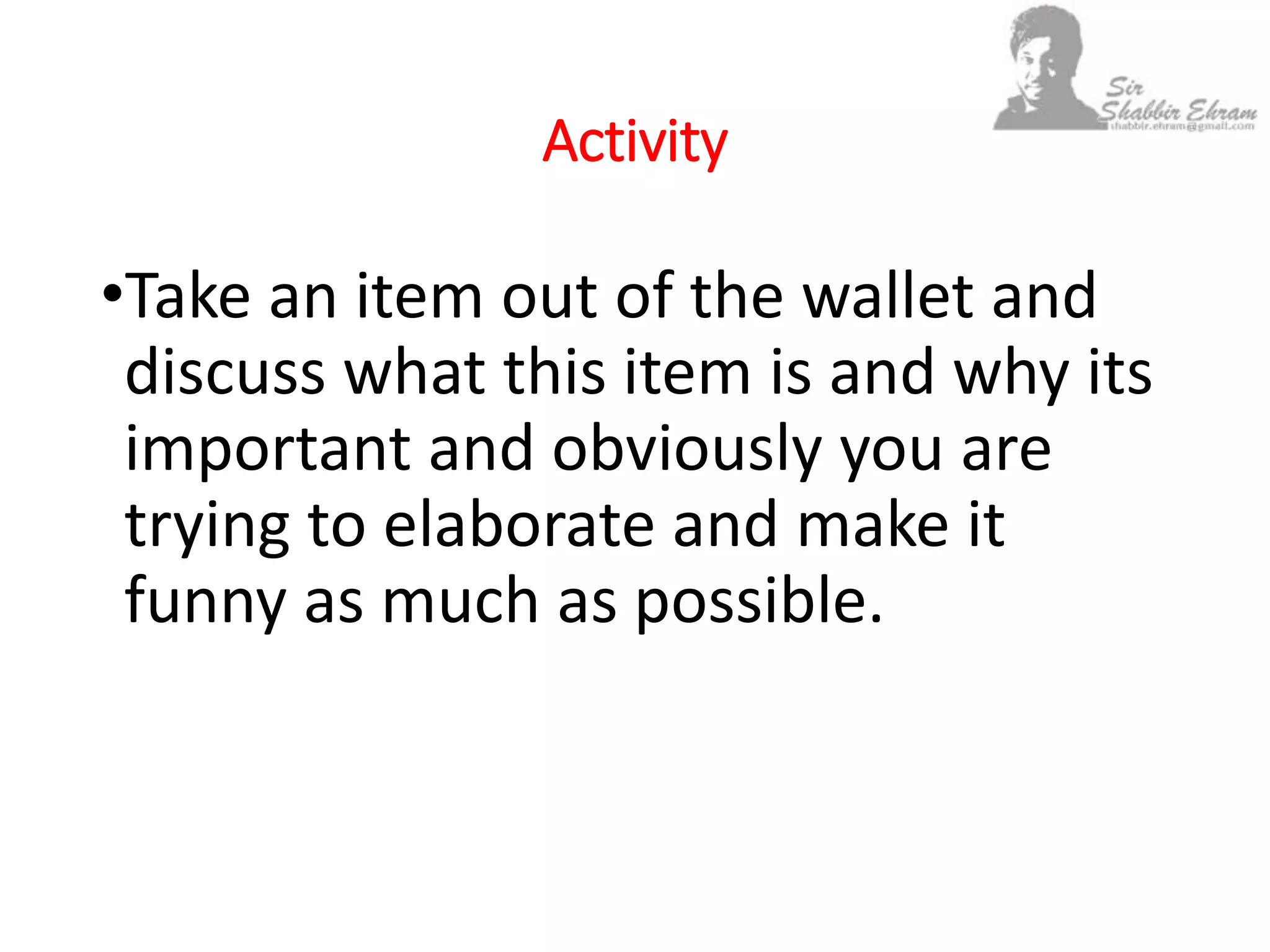 Activity
•Take an item out of the wallet and
discuss what this item is and why its
important and obviously you are
trying to elaborate and make it
funny as much as possible.
 
