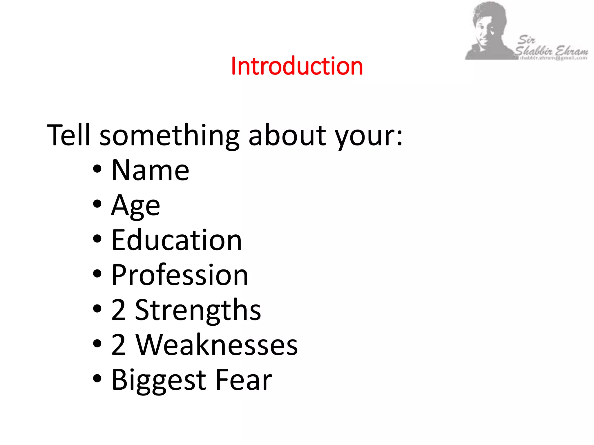 Introduction
Tell something about your:
• Name
• Age
• Education
• Profession
• 2 Strengths
• 2 Weaknesses
• Biggest Fear
 