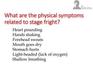 What are the physical symptoms
related to stage fright?
Heart pounding
Hands shaking
Forehead sweats
Mouth goes dry
Stomach hurts
Light-headed (lack of oxygen)
Shallow breathing
 