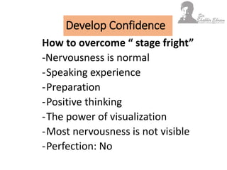 Develop Confidence
How to overcome “ stage fright”
-Nervousness is normal
-Speaking experience
-Preparation
-Positive thinking
-The power of visualization
-Most nervousness is not visible
-Perfection: No
 