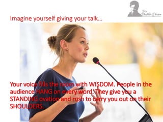 Imagine yourself giving your talk…
Your voice fills the room with WISDOM. People in the
audience HANG on every word. They give you a
STANDING ovation and rush to carry you out on their
SHOULDERS.
 