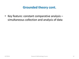 Grounded theory cont.

• Key feature: constant comparative analysis –
  simultaneous collection and analysis of data




4/7/2013             Research Methodology Course   12
 