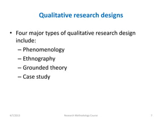 Qualitative research designs

• Four major types of qualitative research design
  include:
   – Phenomenology
   – Ethnography
   – Grounded theory
   – Case study




4/7/2013             Research Methodology Course    7
 