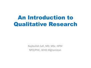 An Introduction to
Qualitative Research


    Najibullah Safi, MD. MSc. HPM
     NPO/PHC, WHO Afghanistan
 