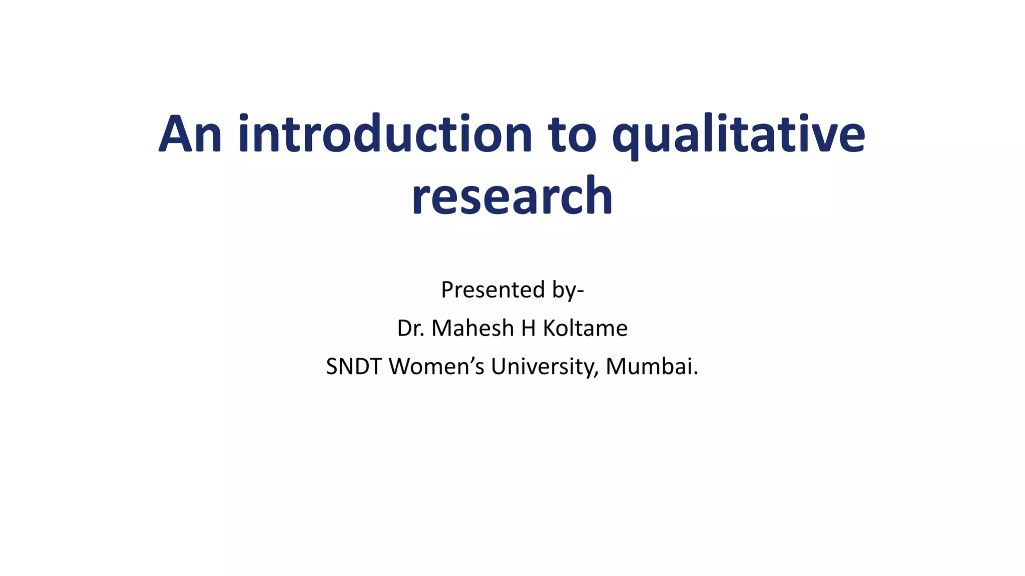 An introduction to qualitative
research
Presented by-
Dr. Mahesh H Koltame
SNDT Women’s University, Mumbai.
 