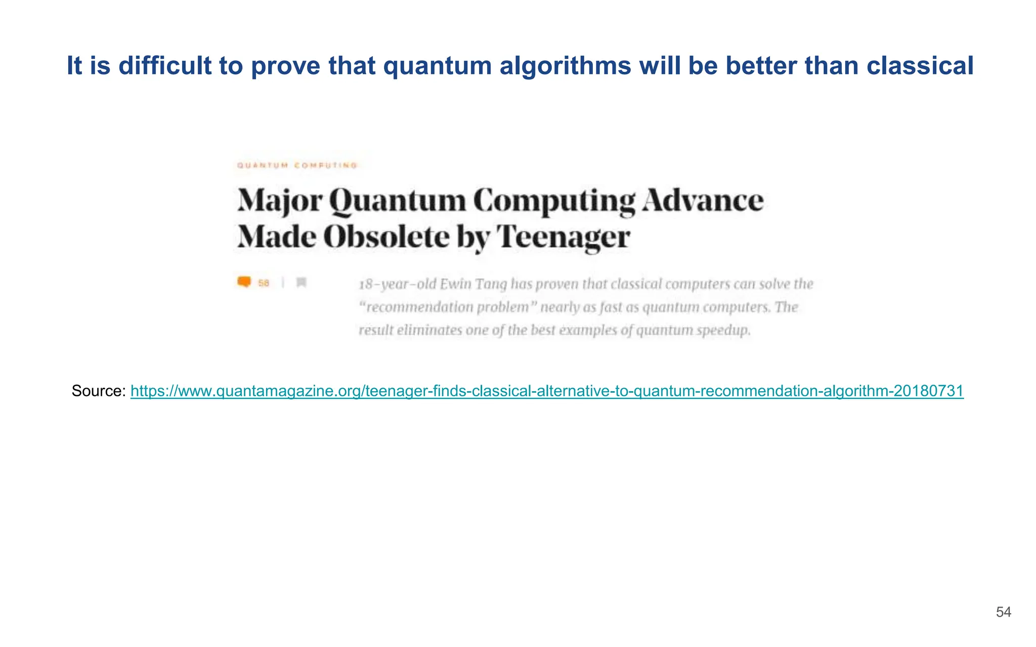 It is difficult to prove that quantum algorithms will be better than classical
Source: https://www.quantamagazine.org/teenager-finds-classical-alternative-to-quantum-recommendation-algorithm-20180731
54
 