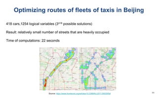 Optimizing routes of fleets of taxis in Beijing
418 cars,1254 logical variables (3418 possible solutions)
Result: relatively small number of streets that are heavily occupied
Time of computations: 22 seconds
Source: https://www.frontiersin.org/articles/10.3389/fict.2017.00029/full 44
 