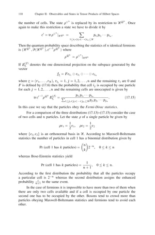 96          Chapter II: Observables and States in Tensor Products of Hilbert Spaces


Exercise 15.11: Let Ᏼn = L2 (
n , Ᏺn , n ), n = 1, 2, . . . , Ᏼ = L2 (
, Ᏺ, )
where (
n , Ᏺn , n ) is a probability space for each n and (
, Ᏺ, ) = 51 1 (
n ,
                                                                          n=
Ᏺn , n ) is the product probability space. Then Ᏼ is the countable tensor product
of the sequence fᏴn g with respect to the stabilising sequence fn g where n is
the constant function 1 in 
n for each n. This may be used to construct examples
where different stabilising sequences may lead to different countable tensor prod-
ucts. (Hint: If  and  are two distinct probability measures such that    then
 2  2 1 1 1 and  2  2 1 1 1 are singular with respect to each other.)
Exerecise 15.12: Let Ᏼ = L2 ([0, 1], h) be the Hilbert space deﬁned in Section 2
where  is the Lebesgue measure in [0, 1]. Then any continuous map f : [0, 1] ! Ᏼ
is an element of Ᏼ. For any such continuous map f deﬁne the element en (f ) in
(‫ 8 ރ‬h)
n by
                        en (f ) = 
n=1 f1 8 n0 21 f ( j )g.
                                    j
                                                              n
Then
                            lim hen (f ), en (g )i = exphf , g i.
                           n !1
Exercise 15.13: Let Ᏼ1 , Ᏼ2 be Hilbert spaces and let ff1 , f2 , . . .g be an or-
thonormal basis in Ᏼ2 . Then there exists a unitary isomorphism U : Ᏼ1 
 Ᏼ2 !
Ᏼ1 8 Ᏼ1 8 1 1 1 satisfying Uu 
 v = 8i hfi , v iu for all u 2 Ᏼ1 , v 2 Ᏼ2 .

Exercise 15.14: Let L2 (, h) be as deﬁned in Section 2. Then there exists a unique
unitary isomorphism U : L2 () 
 h ! L2 (, h) satisfying (Uf 
 u)(! ) = f (! )u.

Exercise 15.15: Let Ᏼ be a Hilbert space and let I2 (Ᏼ) be the Hilbert space of
                                                                        3
all Hilbert-Schmidt operators in Ᏼ with scalar product hT1 , T2 i = tr T1 T2 . For any
ﬁxed conjugation J there exists a unique unitary isomorphism U : Ᏼ 
 Ᏼ ! I2 (Ᏼ)
satisfying Uu 
 v = juihJv j for all u, v in Ᏼ. (See Section 9.)

Example 15.16: [20] Let H be any selfadjoint operator in a Hilbert space Ᏼ
with pure point spectrum 6(H ) = S . Then S is a ﬁnite or countable subset of
‫ .ޒ‬Denote by G the countable additive group generated by S and endowed with
                           ~
the discrete topology. Let G be its compact character group with the normalised
Haar measure. For any bounded operator X on Ᏼ and  2 G deﬁne the bounded
operator                      Z
                            X =          ()(H )X(H )d.
                                      ~
                                      G

Let ,  2 S , u, v 2 Ᏼ,   Hu = u, Hv = v. Then
                                      Z
                     hu, X v i = f        ( 0  0 )dghu, Xvi.
                                       ~
                                       G
Hence                                  hu, Xvi            =  0 ,
                       hu, X v i =
                                                     if
                                           0         if    6=  0  .
 
