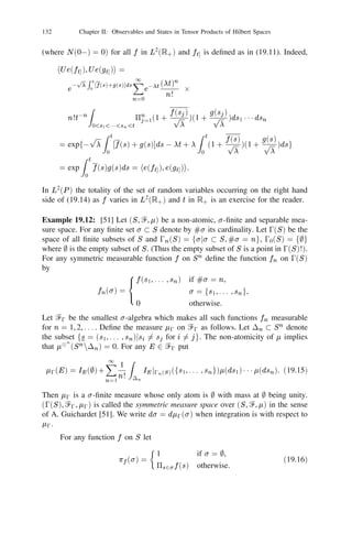 118          Chapter II: Observables and States in Tensor Products of Hilbert Spaces


the conditional expectations ‫ޅ‬n] with respect to an arbitrary unit vector                                      , in Ᏼ
replacing e0 , we get a Markov ﬂow with the property
‫ޅ‬n0 ] jn1 (f1 ) 1 1 1 jnk (fk ) = jn0 (T n1 0n0 (f1 T n2 0n1 (f2 1 1 1 (fk01 T
                                                                                               nk 0nk01 (f
                                                                                                             k )) 1 1 1)
for all 0  n0    n1  1 1 1  nk  N                           T
                                         XeU
                                                    where              is the Markov transition operator
                                         0
                                         d     1
                               T f=                jh   j,   (1)      ij
                                                                          2
                                                                              foj .
                                         j =0
T describes the chain where the state changes from x to one of the states
0 (x), 1 (x), . . . , d01 (x) with respective probabilities jhej , U (x) ij2 , j = 0, 1,
. . . , d 0 1. Thus a quantum probabilistic description enables us to describe a whole
class of Markov chains with transition operators T , 2 Ᏼ, k k = 1 within the
                                                                   N
framework of a single Hilbert space Ᏼ0                       
   Ᏼ
 if we conﬁne ourselves to the
ﬁnite time period [0, N ].

Example 18.8: We examine Example 18.7 when d = 2. Denote the maps 0 and
1 on S by  and respectively. Write p0 = p, p1 = q so that p + q = 1. Then
the *-unital homomorphism  in (18.9) assumes the simple form
                                                                                                     
                  i
       (f ) = ((j (f ))) =           pfo + qfo                      p
                                                                              pq (fo 0 fo)                   (18.10)
                                   p
                                       pq (fo 0 fo)                          qfo + pfo
when                                                                  
                                       U=              pp        p
                                                                   q          .
                                                    0
                                                      p
                                                        q        p
                                                                  p
Deﬁne

                     an = 1n01     ]   
 j   e0 ihe1 j 
 1 n     [   +1   ,

                     ay = 1n01
                      n            ]   
 j   e1 ihe0 j 
 1 n     [   +1   ,       n = 1, 2, . . . ,
so that
                  an ay = 1n01
                      n            ]   
 j   e0 ihe0 j 
 1 n     [   +1   ,

                  ay an = 1n01
                   n               ]   
 j   e1 ihe1 j 
 1 n     [   +1   ,

and an ay + an an = 1 for all
         n
             y                         n  1. Then the ﬂow fjn , n  0g induced by  in
(18.3) assumes the form
        jn (f ) = jn01 (T f ) + jn01 (Lf )(an + ay ) + jn01 (Kf )ay an
                                                 n                n                                           (18.11)

for all f 2 L   1 (), n  1 where
            T f = pfo + qfo ,
                                                                                                              (18.12)
            Lf = pq (fo 0 fo), Kf = (p 0 q )ffo 0 fog
                   p
 