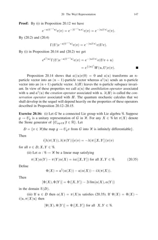 19 The Fock Spaces                                                         133


Then f g      = fg and f = f . If f is integrable with respect to  then (19.15)
                                    X Z
implies
       Z                             1
                   f ( )d = 1   + n                      5n=1 f (sj )(ds1 )              (dsn )
                                            1

                                    Z fd
                                                             j                         111
           0(S )                             !         Sn
                                      n=1                                                                     (19.17)
                             = exp                 .
                                       S
Now consider the Hilbert space L2 (0 ). It is an exercise for the reader to show

                                 Z   ()d = Z 
that ff jf 2 L2 ()g is total in L2 (). Equation (19.17) implies that

                   f , g i =
                                                                                             Z fg d
               h                    f g                             fg ( )d = exp                     .
                                                                                              S
This at once enables us to see the unitary isomorphism U : 0s (L2 ()) ! L2 (0 )
satisfying the relations
                            [Ue(f )]() = f () for all f in L2 ().
Exercise 19.13: Let Ᏼ = ‫ރ‬n or `2 according to whether n is the ﬁnite or countably
inﬁnite cardinal. Suppose fj jj = 1, 2, . . .g is an n-length sequence of independent
and identically distributed Bernoulli random variables assuming the values 61 with
equal probability. Choose and ﬁx an orthonormal basis fe1 , e2 , . . .g in Ᏼ. Then
there exists a unique unitary isomorphism U : 0a (Ᏼ) ! L2 (P ) satisfying
           U 8 = 1,
           U (k!)1=2 ej1 ^ ej2 ^ 1 1 1 ^ ejk           =  j j 1   2
                                                                        111   jk , j1  j2  1 1 1  jk ,
k  1 + dim Ᏼ where 8 is the vacuum vector and P is the probability measure
of the sequence fj g. (Hint: Use Proposition 19.3.)

Exercise 19.14: Let  be any (not necessarily non-atomic!)  -ﬁnite measure
in ‫ .)1 ,0[ = +ޒ‬Deﬁne the measurable space (0(‫ ,) +ޒ‬Ᏺ0 ) and the symmetric
measure 0 on Ᏺ0 as in Example 19.12. Then there exists a unique unitary
isomorphism V : 0a (L2 ()) ! L2 (0 ) satisfying


                                           (
                                  V 8 = If;g ,
                                               0                                           if # 6= n,
   (V f1   ^   f2 ^ 1 1 1 ^ fn )( ) =         (n!)0        1
                                                            2   det((fi (tj )))            if  = ft1 , . . . , tn g
                                               and t1  t2  1 1 1  tn
for all n  1 and f1 , f2 , . . . , fn in L2 (). (Hint: See Proposition 19.2 and (17.10).)


                                                                        ML (
Exercise 19.15: [116] In Exercise 19.14 let  be Lebesgue measure. Then
                                                                        1
                                 0fr (L2 (‫ރ = )) +ޒ‬                 8
                                                                               2
                                                                                   ‫ޒ‬n ).
                                                                                    +
                                                                        n=1
 
