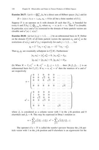 134           Chapter II: Observables and States in Tensor Products of Hilbert Spaces


There exists a unique unitary isomorphism V : 0fr (L2 (‫)) +ޒ‬                             ! L (0) satisfying
                                                                                             2


                V 8 = If;g ,
                       (0                                                        6
                                                                         if # = n
       (V f )( ) = f (t1 , t2         0 t ,... ,t 0 t 0 )                           f
                                                                         if  = t1 , t2 , . . . , tn     g
                                        t  111  t
                                               1       n       n 1
                          and t1              2            n

for all n    1 and f 2 L (    2
                                   ‫ޒ‬n  + ).
Notes
Fock spaces were introduced by Fock [43] in his investigations of quantum electro-
dynamics. For a mathematical account of this topic, see Cook [26]. The connection
between Gaussian processes and Fock space appears in Segal [122]. Example 19.12
is from Guichardet [51] and Maassen [83]. This identiﬁcation of Fock space is the
key idea on which Maassen’s kernel approach to quantum stochastic calculus [83,
76] and Meyer’s investigations of chaos [88] are based. For further applications
of this idea of kernels, see Parthasarathy [110], Lindsay and Parthasarathy [79].


20 The Weyl Representation
In Section 13 we had already remarked that the route to construct observables
lies in looking at unitary representations of Lie groups and evaluating the Stone
generators of their restrictions to one parameter subgroups. Any Hilbert space Ᏼ,
being a vector space, is an additive group. Thanks to the existence of a scalar
product in Ᏼ, we have the group ᐁ(Ᏼ) of all unitary operators in Ᏼ. A pair
            2         2
(u, U ), u Ᏼ, U ᐁ(Ᏼ) acts on any element v as follows:
                                              (u, U )v = Uv + u,
ﬁrst through a “rotation” by U and then a “translation” by u. The map v      (u, U )v                !
is a homeomorphism of Ᏼ with inverse being given by the action of the pair
 0
( U 01 u, U 01 ). Successive applications by the pairs (u2 , U2 ) and (u1 , U1 ) on v
leads to
                                   f               g
                   (u1 , U1 ) (u2 , U2 )v = (u1 , U1 ) U2 v + u2     f               g
                                           = U1 U2 v + U1 u2 + u1
                                           = ((u1 + U1 u2 ), U1 U2 )v .
This suggests the following composition for the pairs (uj , Uj ), j = 1, 2.
                      (u1 , U1 )(u2 , U2 ) = (u1 + U1 u2 , U1 U2 ).         (20.1)
                                   2
The cartesian product Ᏼ ᐁ(Ᏼ) as a set becomes a group with multiplication
deﬁned by (20.1), identity element (0, 1) and inverse (u, U )01 = ( U 01 u, U 01 ).              0
Ᏼ inherits a topology from its norm and ᐁ(Ᏼ) the corresponding strong topology.
With the product topology and group operation (20.1), Ᏼ ᐁ(Ᏼ) becomes a                   2
topological group which we denote by E (Ᏼ) and call the Euclidean group over
 