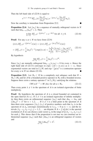 144        Chapter II: Observables and States in Tensor Products of Hilbert Spaces


for all t in ‫ .ޒ‬The observables p(u) and (H ) obey the following commutation
relations:
(i) [p(u), p(v )]e(w ) = 2i Imhu, v ie(w ) for all u, v , w in Ᏼ;
(ii) i[p(u), (H )]e(v ) = 0p(iH u)e(v ) for all u, v 2 D(H 2 );
(iii) for any two bounded observables H1 , H2 in Ᏼ and v 2 Ᏼ
                        i[(H1 ), (H2 )]e(v ) = (i[H1 , H2 ])e(v ).


Proof: This is contained in Proposition 20.4, 20.7–20.9.
      We shall now introduce a family of operators in terms of which computations
involving the Weyl operators or, equivalently, the operators p(u) and (H ) become
considerably simpliﬁed. We write
                            1                    y       1
   q (u) = 0p(iu), a(u) = (q (u) + ip(u)), a (u) = (q (u) 0 ip(u))          (20.29)
                            2                            2
for any u in Ᏼ. For any bounded operator H in Ᏼ we write
                 1         3          1           3    y            3
      (H ) = ( (H + H )) + i(        (H 0 H )),  (H ) = (H ).          (20.30)
                 2                   2i
Proposition 20.11: Let T be any operator of the form T = T1 T2 1 1 1 Tn where
Ti = p(ui ) or (Hi ) for some ui 2 Ᏼ or some bounded observable Hi in Ᏼ. Then
the linear manifold Ᏹ generated by all the exponential vectors in 0s (Ᏼ) satisﬁes
the relation Ᏹ  D(T ).
Proof: The proof is analogous to those of (i) and (iii) in Proposition 20.4, 20.7
and we leave it to the reader.
Proposition 20.12: Let a(u), ay (u), (H ), y (H ) be deﬁned as in (20.29), (20.30)
for u 2 Ᏼ, H 2 Ꮾ(Ᏼ). For any operator of the form T = T1 T2 1 1 1 Tn where each
                                     y
Tj is one of the operators a(uj ), a (uj ), (Hj ), uj 2 Ᏼ, Hj 2 Ꮾ(Ᏼ), 1  j  n,
n = 1, 2, . . . , the relation Ᏹ  D (T ) holds. Furthermore, for any , 1 , 2 2 Ᏹ
the following relations hold:
(i) a(u)e(v ) = hu, v ie(v );
(ii) hay (u) 1 , 2 i = h 1 , a(u) 2 i;
(iii) hy (H ) 1 , 2 i = h 1 , (H ) 2 i;
(iv) The restrictions of a(u) and ay (u) to Ᏹ are respectively antilinear and linear
      in the variable u. The restriction of (H ) to Ᏹ is linear in the variable H ;
                                                    y               y
                             [a(u), a(v )]    = [a (u), a (v )]                     =   0,
                                     y
                            [a(u), a (v )]    = hu, v i         ,
                         [(H1 ), (H2 )]     = ([H1 , H2 )])                  ,
                                                            3
                            [a(u), (H )]     = a(H u)                  ,
                             y                          y
                           [a (u), (H )]     = 0a (H u)                    .
 