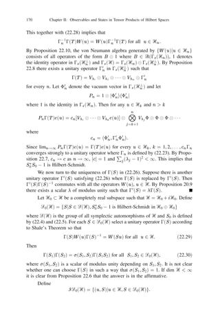 20 The Weyl Representation                                                          149


eigenvalue j , f0 denoting
                                                                      Pj =
                                        8. If L denotes the coisometry 1 1 fj01                                j       ihfj j   we can
express
                                                               + 1L, ay = L3
                                              p                                           p
                                    a   =          N      +1                                  N
on the domain of ﬁnite particle vectors. In the pure state 8 the observable 2 (L+L3 )
                                                                            1

has standard Wigner distribution whereas the closure of a + a   3 has standard normal
distribution. (See Exercise 4.5, 6.3.)
Exercise 20.19: Let H be a selfadjoint operator in Ᏼ with a complete orthonormal
eigenbasis fej jj = 1, 2, . . .g satisfying Hej = j ej for each j . Then its differential
second quantization (H ) in 0s (Ᏼ) has the orthonormal eigenbasis
                                  1=2
   f
           (r1 +   111   + rk )!              r
                                          e11 e22
                                                       r
                                                           111
                                                                       r
                                                                    ekk jrj          0, j    = 1, 2, . . . , k, k = 1, 2, . . .  g
             r1 ! 1 1 1 rk !
                                                                                                                          (20.36)
(expressed in the notation of Proposition 19.3) with corresponding eigenvalues
fr1 1 + 1 1 1 + rk k g. In the linear manifold generated by the set (20.36) (H )
                                    P
coincides with the (formal) sum j j aj aj where aj , ay are as in Exercise 20.18.
                                          y
                                                          j

Exercise 20.20: (a) There exists a unique unitary isomorphism U :                                                          0s (‫)ރ‬     !

L2 (‫ )ޒ‬satisfying

                         (z ) (x) = (2)0                                       x2                2
                  fU e        g
                                            4
                                                   + z2 ) for all z ‫;ރ‬
                                                           1
                                                           4   exp 0(                0   zx                        2


(b) Let D ,   0 denote the unitary dilation operator L2 (‫ )ޒ‬deﬁned by
                       (D f )(x) = 1=2 f (x), f L2 (‫)ޒ‬                                     2

and let V = D U . Then the image under V of the domain of all ﬁnite particle
vectors in 0s (‫ )ރ‬is the linear manifold
           ᏹ = P (x)e0  x P a polynomial in the real variable x .
                                          1   2    2
                          f               4            j                                                               g


If q = 20 (a + ay ), p = 20 i(a ay ) where a, ay are as in Exercise 20.18 (b)
              1                                    1
              2                      0             2               0

then for any f in ᏹ the following holds:
(i) (V qV01 f )(x) = 20 2 xf (x);
                          1



(ii) (V pV01 f )(x) = 020 2 i01 f 0 (x);
                                              1



(iii) for  = 2c
              p



                         y     1 01
               fcVp (a a +
                     2c
                               2
                                 )Vp2c f g(x) = 0 2 f 00 (x) + 2 c2 x2 f (x).
                                                  1            1

(c) The functions
                     ( ) = (2)0 (j !)0                                         2cx)e0 2 x ,
                                                                            p
                   j x
                                          1
                                          4
                                                               1
                                                               2   Hj   (                 1   2
                                                                                                  j   = 0, 1, 2, . . . ,
where fHj g is the sequence of Hermitian polynomials as deﬁned by (19.7) satisfy
             1 00      1 2 2                1
           0    j (x) + c x j (x) = c(j + ) j (x),      j = 0, 1, 2, . . .
             2         2                    2
(Hint: Use the properties of the number operator ay a deﬁned in Exercise
20.18 (b).)
 