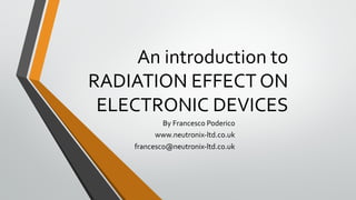 An introduction to
RADIATION EFFECT ON
ELECTRONIC DEVICES
By Francesco Poderico
www.neutronix-ltd.co.uk
francesco@neutronix-ltd.co.uk
 