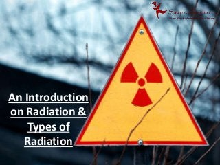 An Introduction
on Radiation &
Types of
Radiation
 