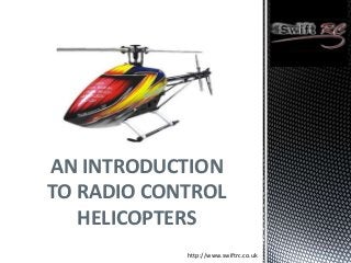 AN INTRODUCTION
TO RADIO CONTROL
   HELICOPTERS
            http://www.swiftrc.co.uk
 
