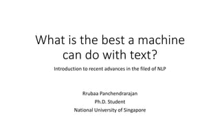 What is the best a machine
can do with text?
Introduction to recent advances in the filed of NLP
Rrubaa Panchendrarajan
Ph.D. Student
National University of Singapore
 