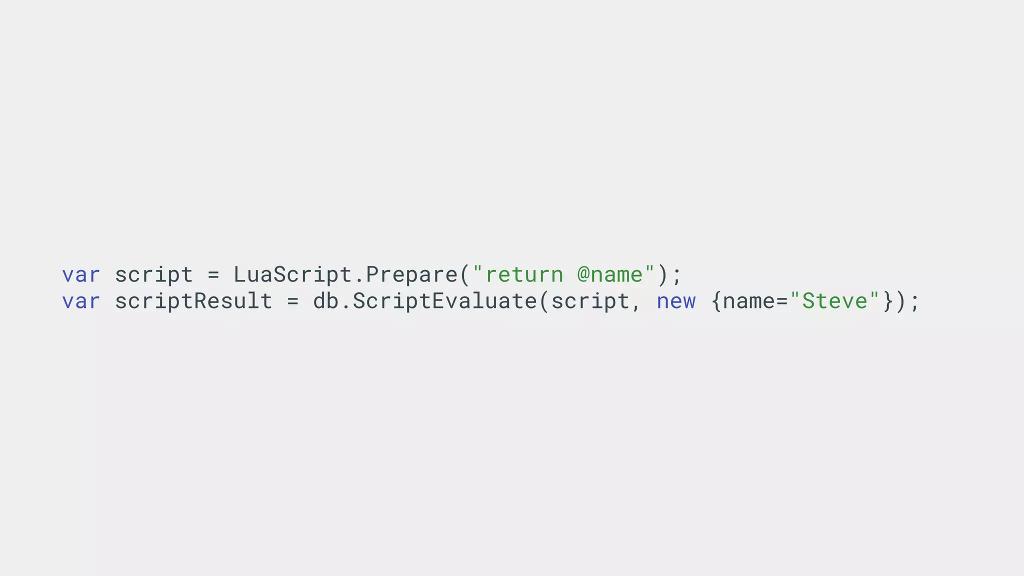 var script = LuaScript.Prepare("return @name");
var scriptResult = db.ScriptEvaluate(script, new {name="Steve"});
 