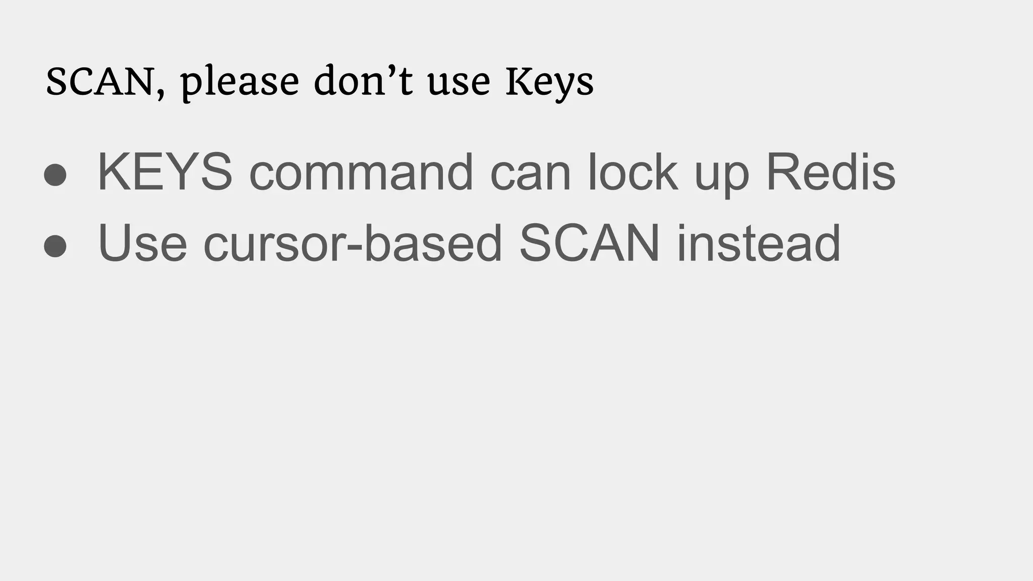 SCAN, please don’t use Keys
● KEYS command can lock up Redis
● Use cursor-based SCAN instead
 