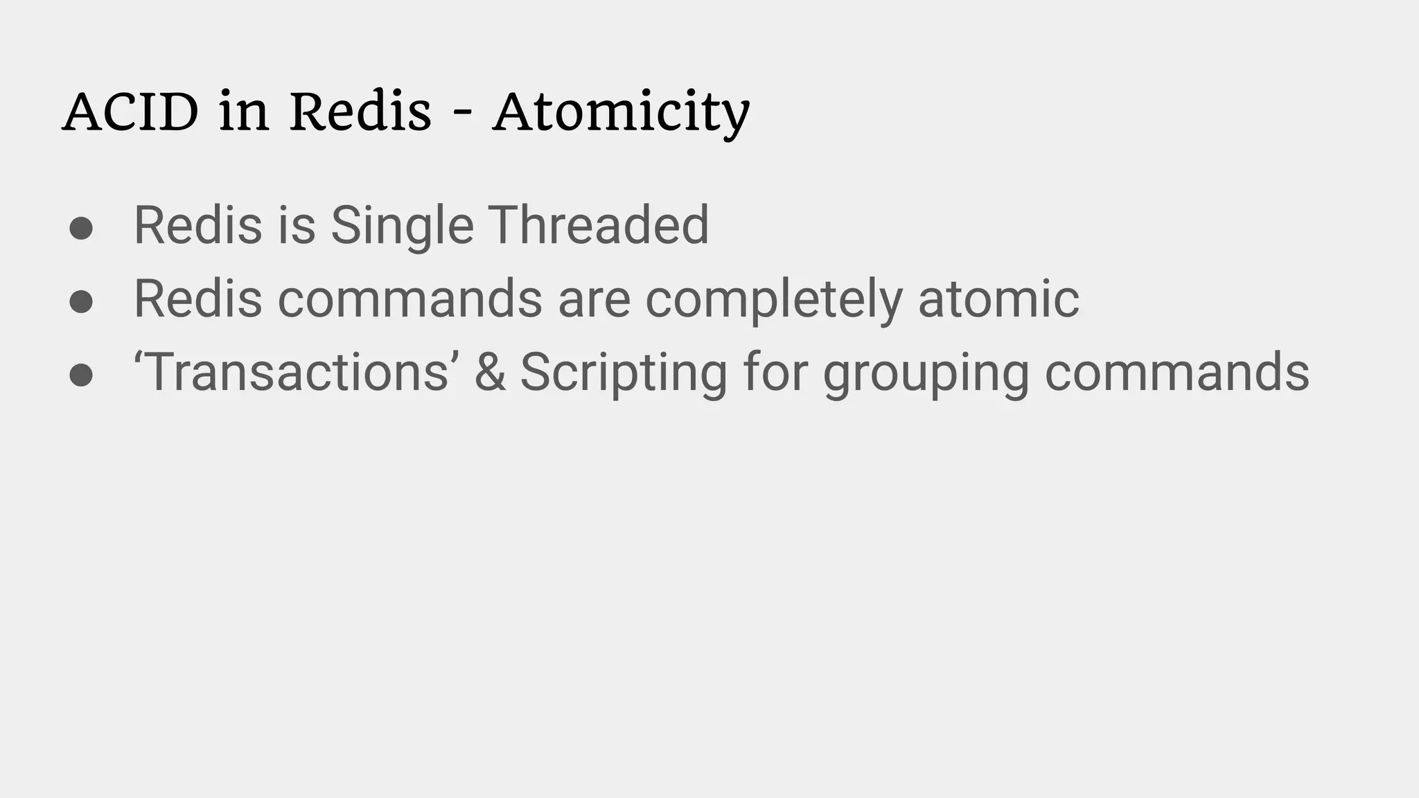 ACID in Redis - Atomicity
● Redis is Single Threaded
● Redis commands are completely atomic
● ‘Transactions’ & Scripting for grouping commands
 