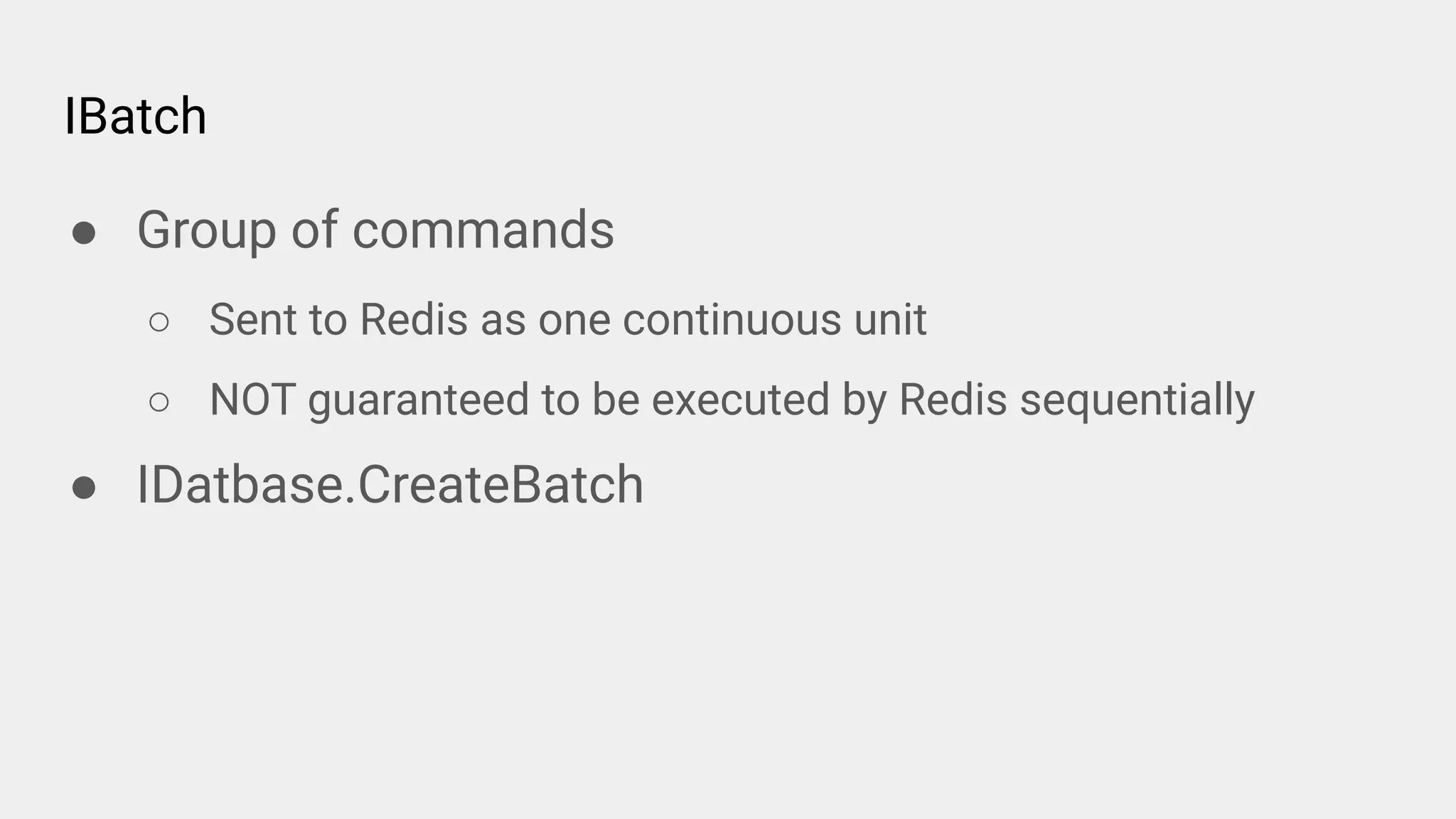 IBatch
● Group of commands
○ Sent to Redis as one continuous unit
○ NOT guaranteed to be executed by Redis sequentially
● IDatbase.CreateBatch
 