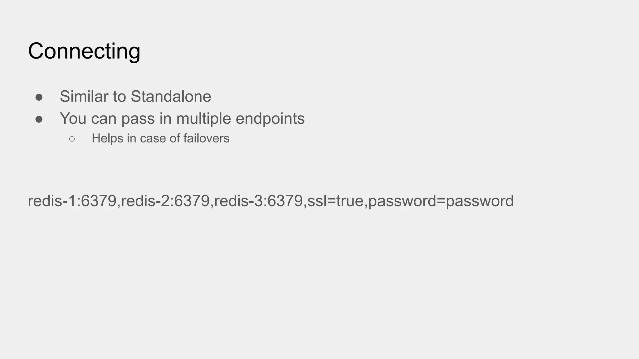 Connecting
● Similar to Standalone
● You can pass in multiple endpoints
○ Helps in case of failovers
redis-1:6379,redis-2:6379,redis-3:6379,ssl=true,password=password
 