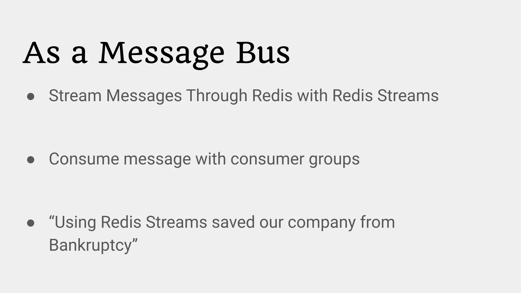 As a Message Bus
● Stream Messages Through Redis with Redis Streams
● Consume message with consumer groups
● “Using Redis Streams saved our company from
Bankruptcy”
 