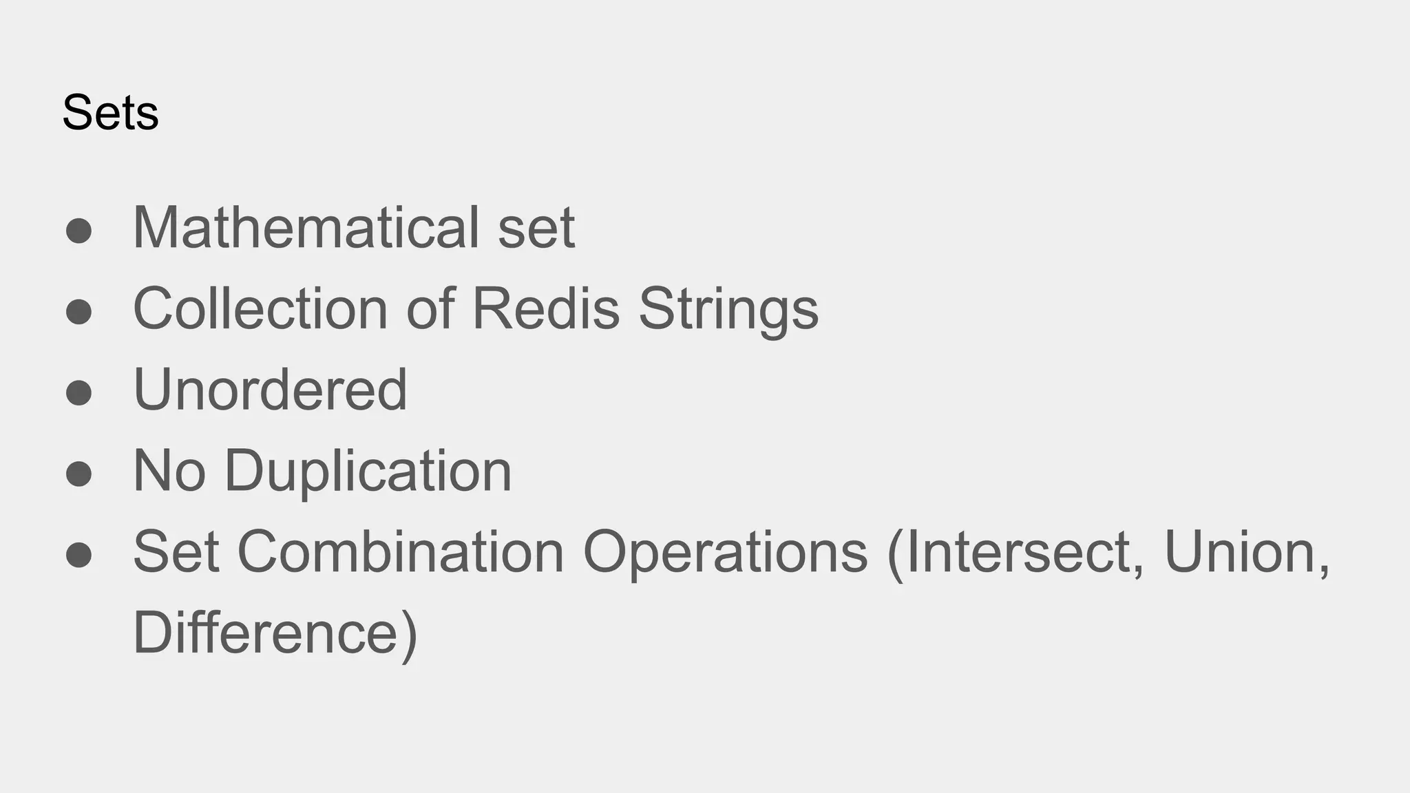 Sets
● Mathematical set
● Collection of Redis Strings
● Unordered
● No Duplication
● Set Combination Operations (Intersect, Union,
Difference)
 