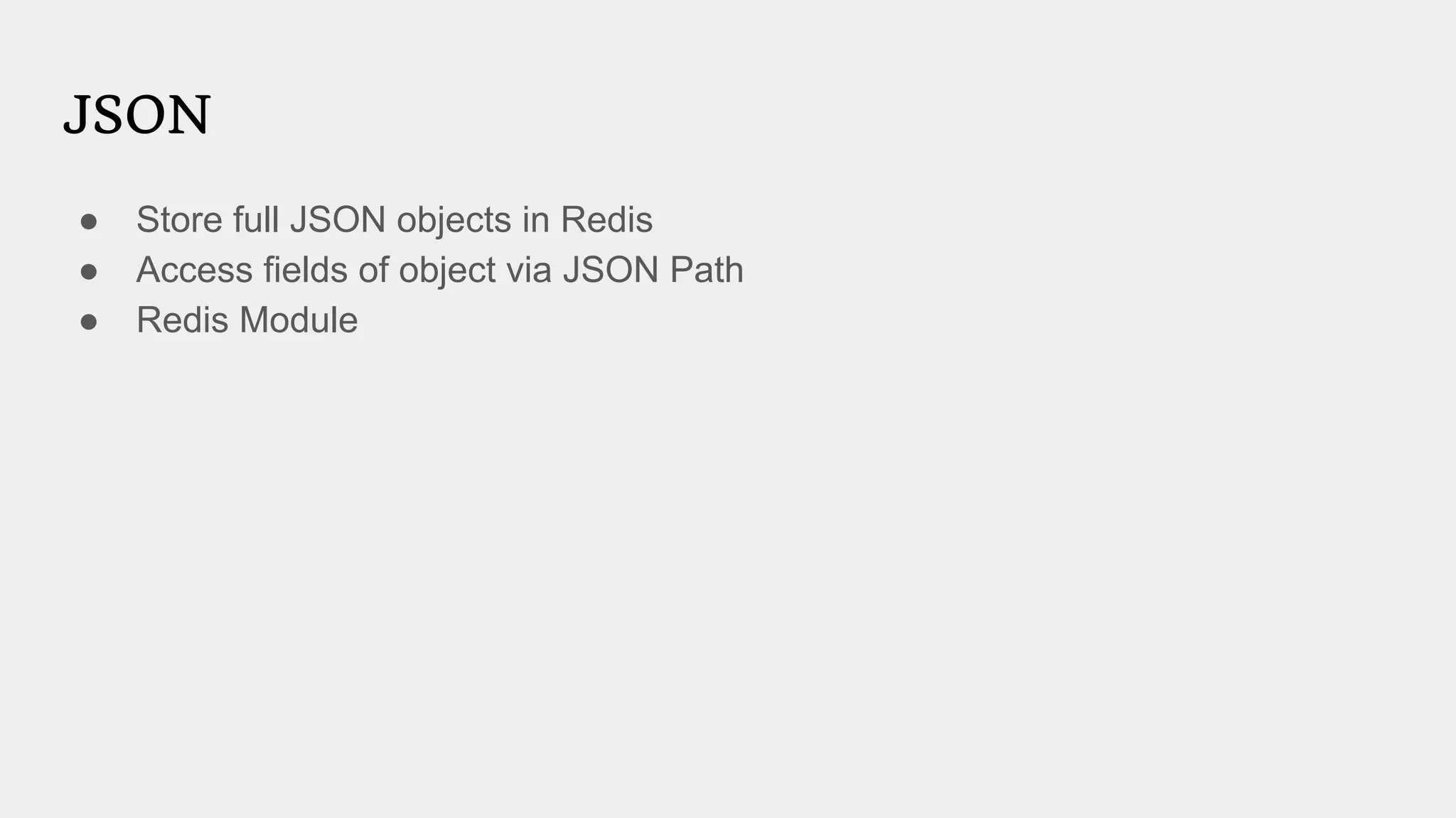 JSON
● Store full JSON objects in Redis
● Access fields of object via JSON Path
● Redis Module
 