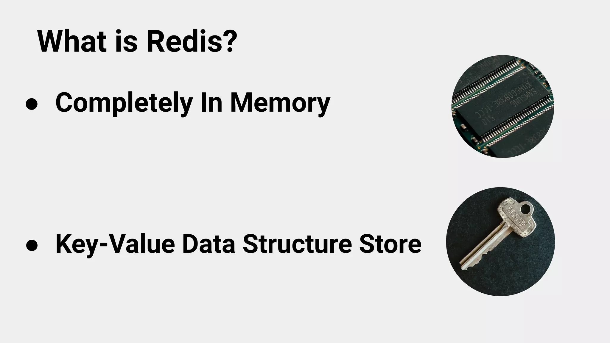 What is Redis?
● Completely In Memory
● Key-Value Data Structure Store
 
