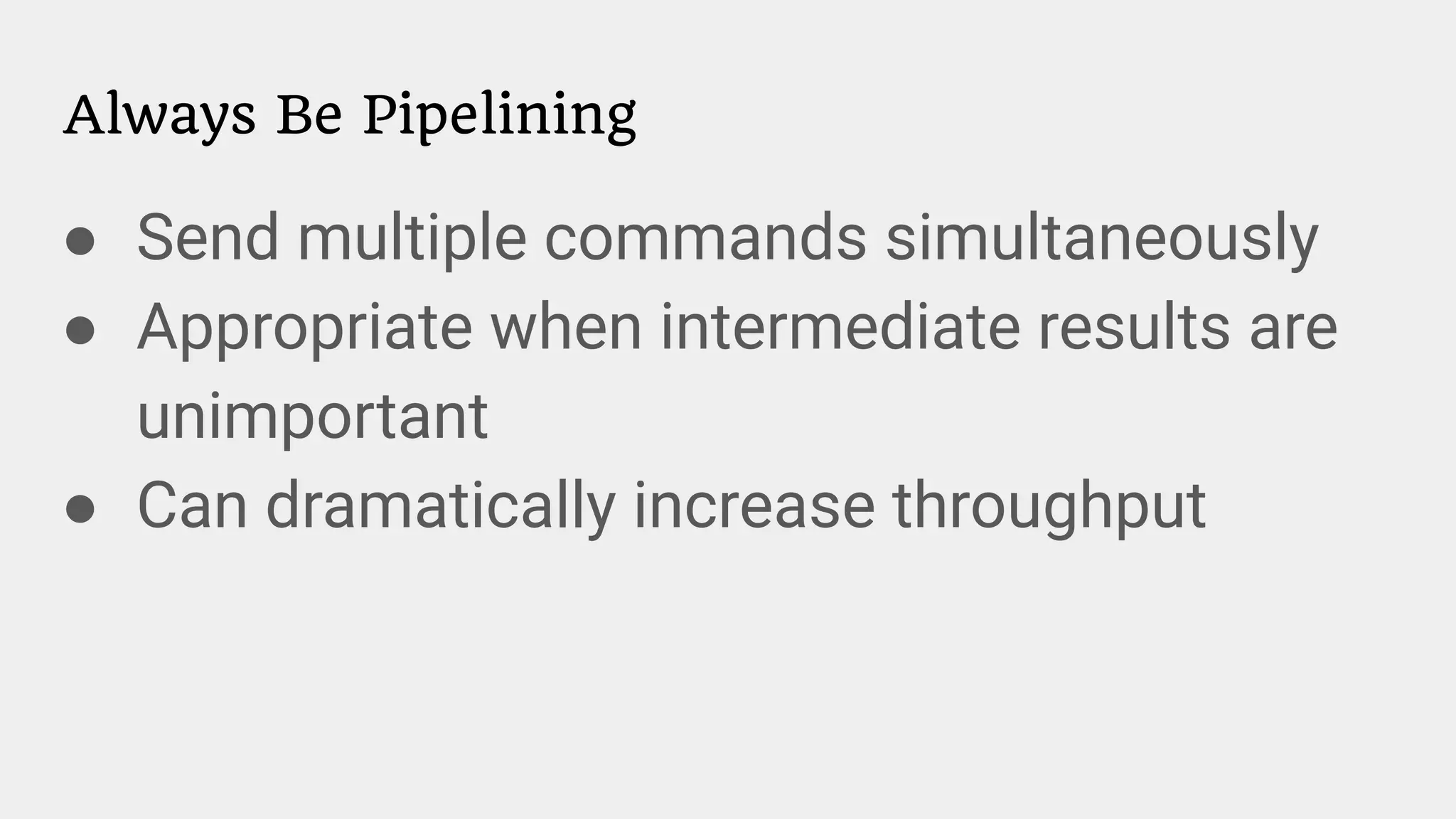Always Be Pipelining
● Send multiple commands simultaneously
● Appropriate when intermediate results are
unimportant
● Can dramatically increase throughput
 