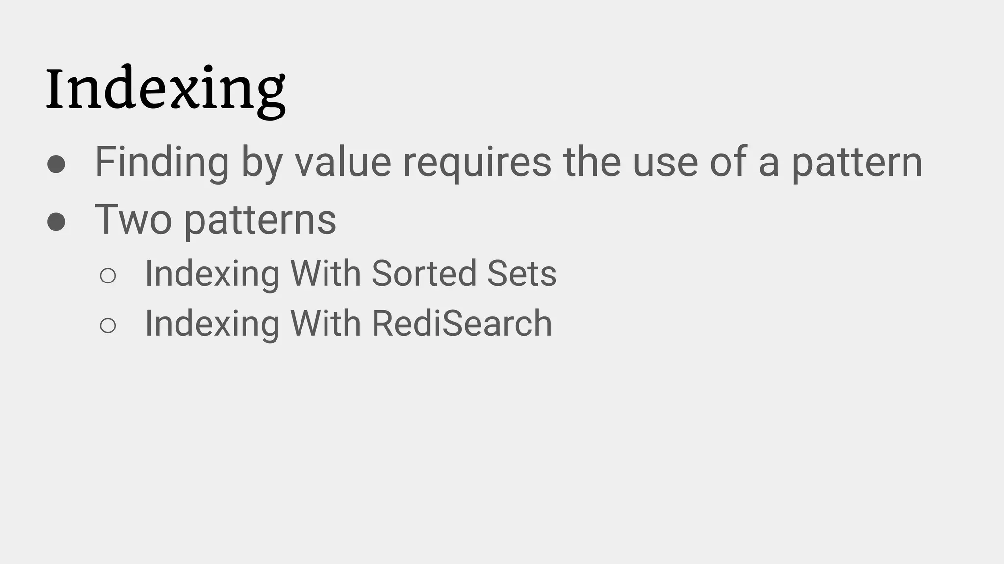 Indexing
● Finding by value requires the use of a pattern
● Two patterns
○ Indexing With Sorted Sets
○ Indexing With RediSearch
 