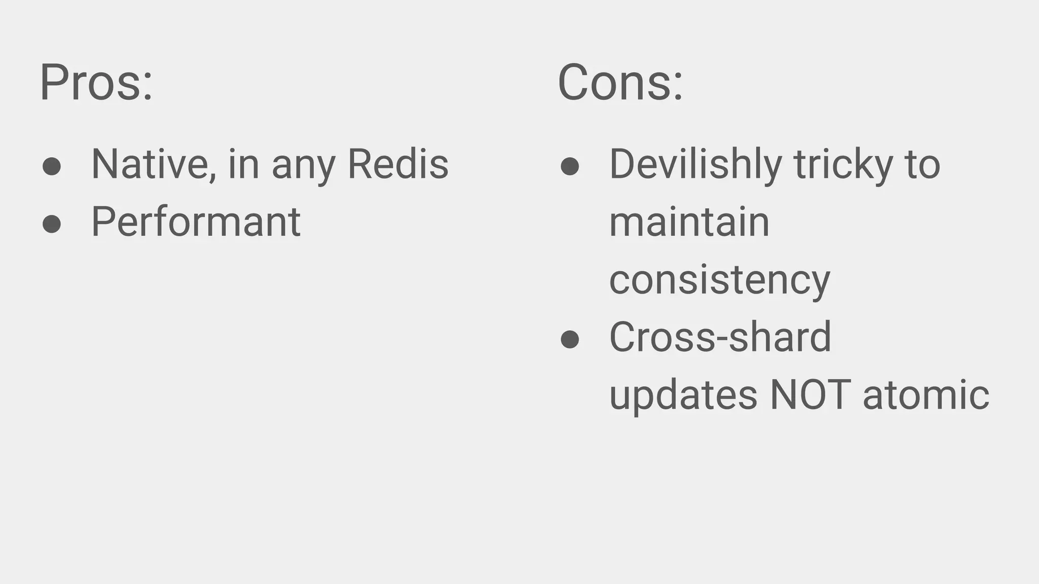 Pros:
● Native, in any Redis
● Performant
Cons:
● Devilishly tricky to
maintain
consistency
● Cross-shard
updates NOT atomic
 