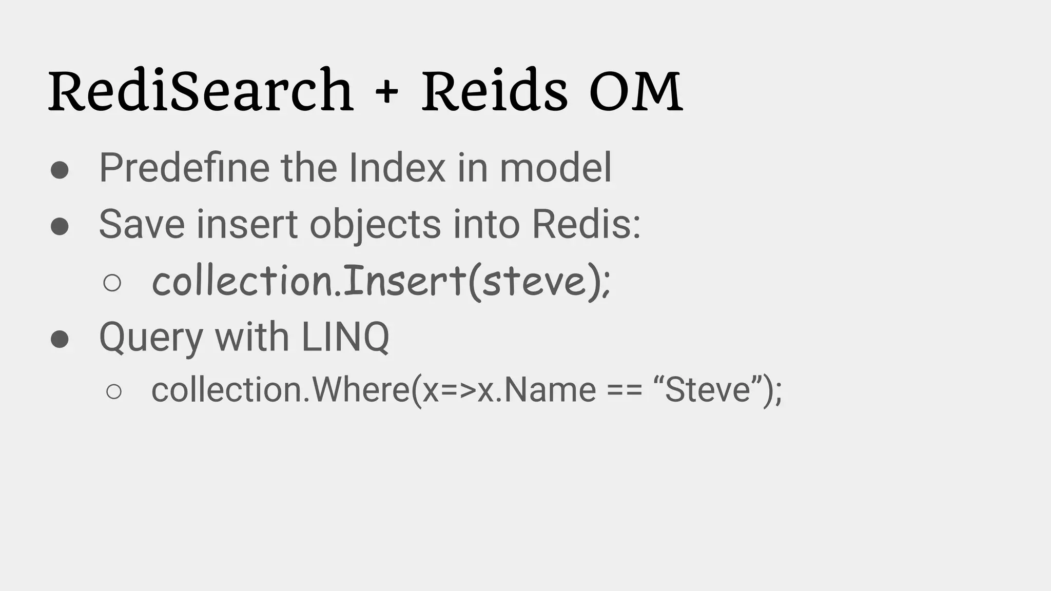 RediSearch + Reids OM
● Predeﬁne the Index in model
● Save insert objects into Redis:
○ collection.Insert(steve);
● Query with LINQ
○ collection.Where(x=>x.Name == “Steve”);
 