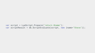 var script = LuaScript.Prepare("return @name");
var scriptResult = db.ScriptEvaluate(script, new {name="Steve"});
 