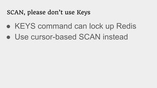 SCAN, please don’t use Keys
● KEYS command can lock up Redis
● Use cursor-based SCAN instead
 