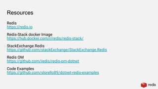 Resources
Redis
https://redis.io
Redis-Stack docker Image
https://hub.docker.com/r/redis/redis-stack/
StackExchange.Redis
https://github.com/stackExchange/StackExchange.Redis
Redis OM
https://github.com/redis/redis-om-dotnet
Code Examples
https://github.com/slorello89/dotnet-redis-examples
 